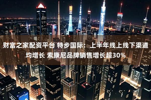 财富之家配资平台 特步国际：上半年线上线下渠道均增长 索康尼品牌销售增长超30%