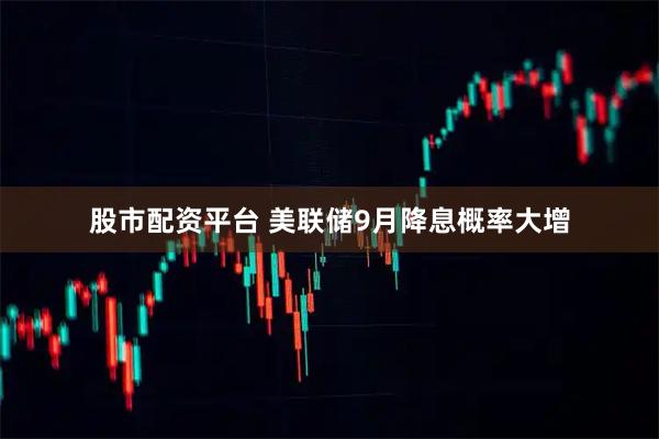 股市配资平台 美联储9月降息概率大增