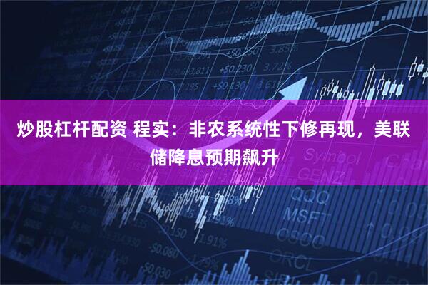 炒股杠杆配资 程实：非农系统性下修再现，美联储降息预期飙升