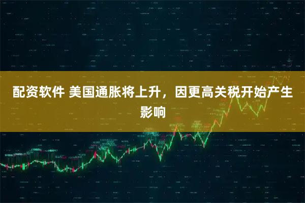 配资软件 美国通胀将上升，因更高关税开始产生影响