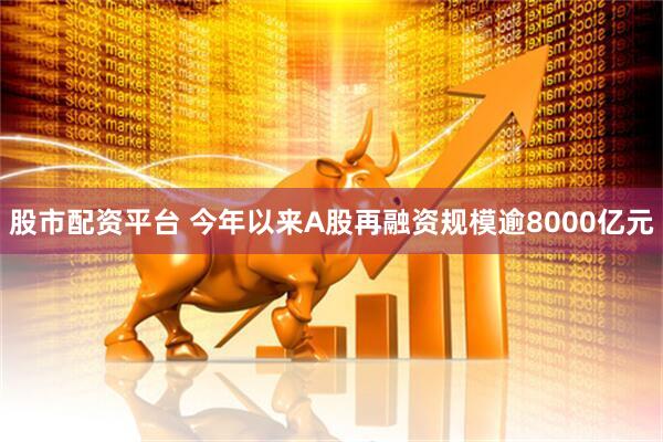 股市配资平台 今年以来A股再融资规模逾8000亿元