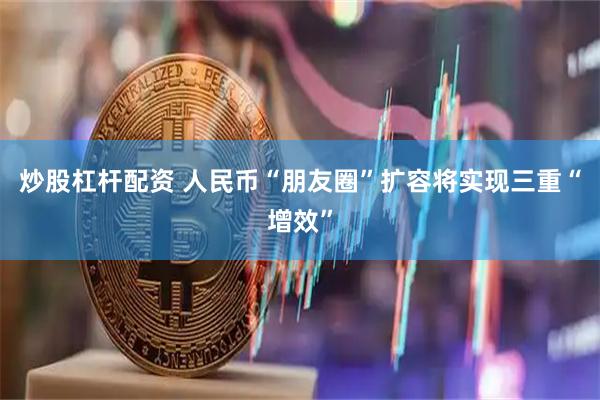 炒股杠杆配资 人民币“朋友圈”扩容将实现三重“增效”
