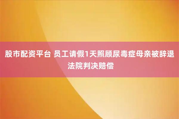 股市配资平台 员工请假1天照顾尿毒症母亲被辞退 法院判决赔偿