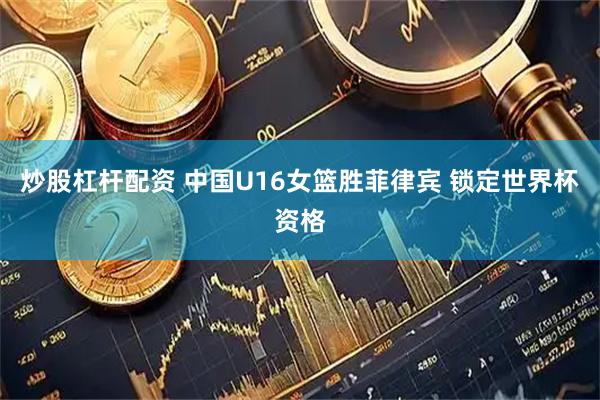 炒股杠杆配资 中国U16女篮胜菲律宾 锁定世界杯资格