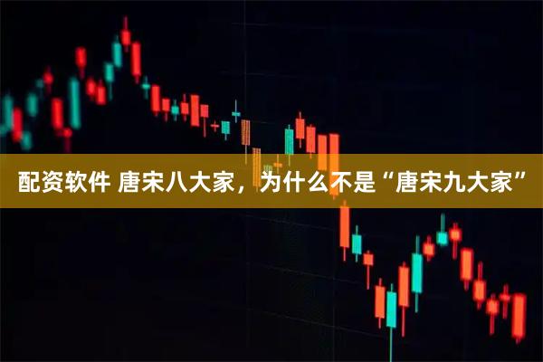 配资软件 唐宋八大家，为什么不是“唐宋九大家”