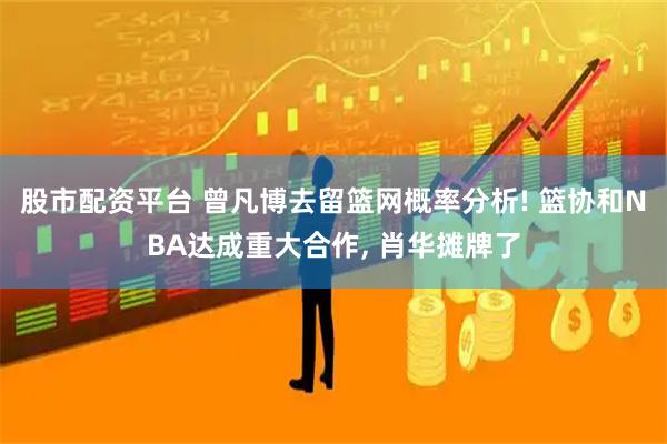股市配资平台 曾凡博去留篮网概率分析! 篮协和NBA达成重大合作, 肖华摊牌了