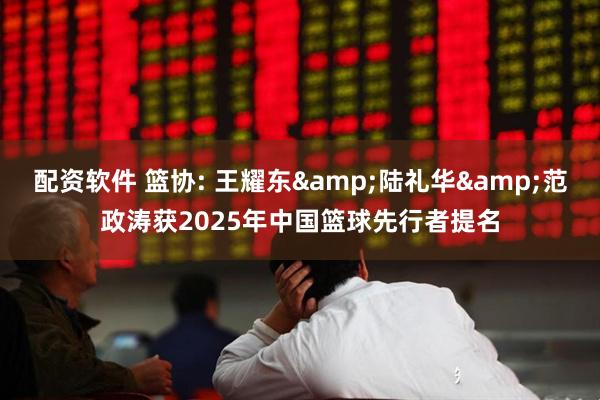 配资软件 篮协: 王耀东&陆礼华&范政涛获2025年中国篮球先行者提名
