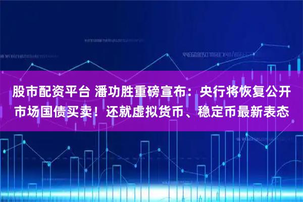 股市配资平台 潘功胜重磅宣布：央行将恢复公开市场国债买卖！还就虚拟货币、稳定币最新表态
