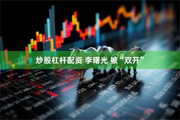 炒股杠杆配资 李曙光 被“双开”