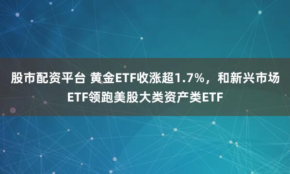 股市配资平台 黄金ETF收涨超1.7%，和新兴市场ETF领跑美股大类资产类ETF