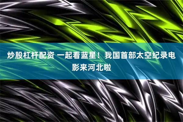 炒股杠杆配资 一起看蓝星！我国首部太空纪录电影来河北啦