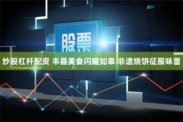 炒股杠杆配资 丰县美食闪耀如皋 非遗烧饼征服味蕾