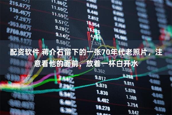 配资软件 蒋介石留下的一张70年代老照片，注意看他的面前，放着一杯白开水
