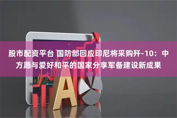 股市配资平台 国防部回应印尼将采购歼-10：中方愿与爱好和平的国家分享军备建设新成果