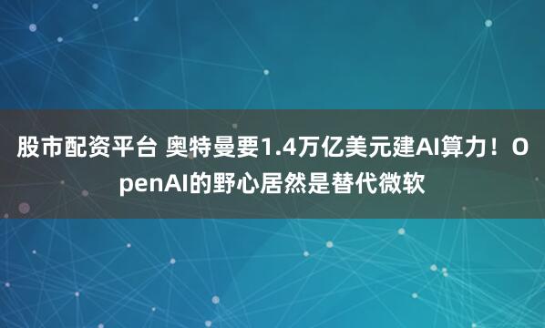 股市配资平台 奥特曼要1.4万亿美元建AI算力！OpenAI的野心居然是替代微软