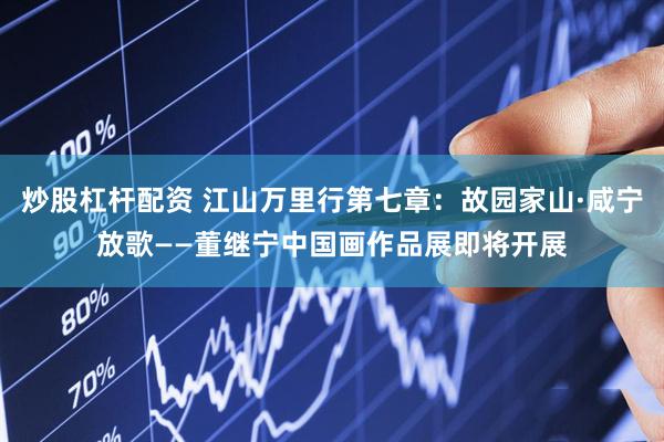 炒股杠杆配资 江山万里行第七章：故园家山·咸宁放歌——董继宁中国画作品展即将开展