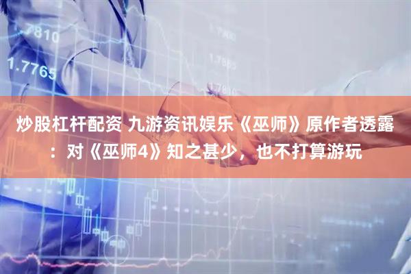 炒股杠杆配资 九游资讯娱乐《巫师》原作者透露：对《巫师4》知之甚少，也不打算游玩