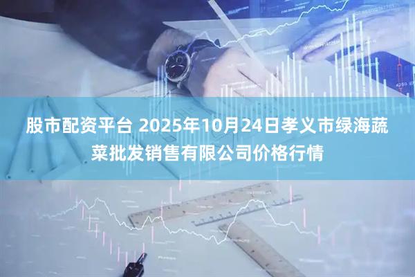 股市配资平台 2025年10月24日孝义市绿海蔬菜批发销售有限公司价格行情