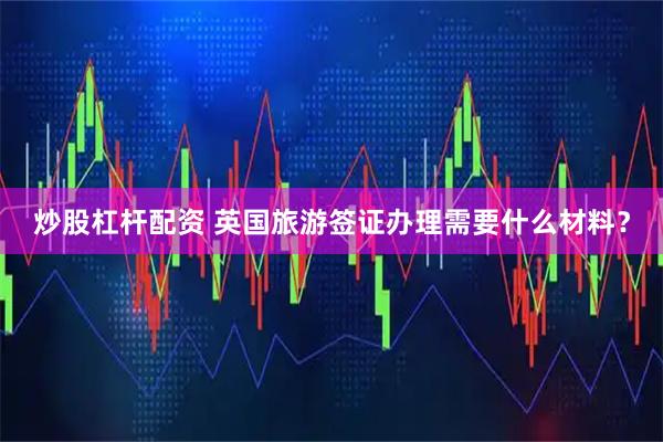 炒股杠杆配资 英国旅游签证办理需要什么材料？