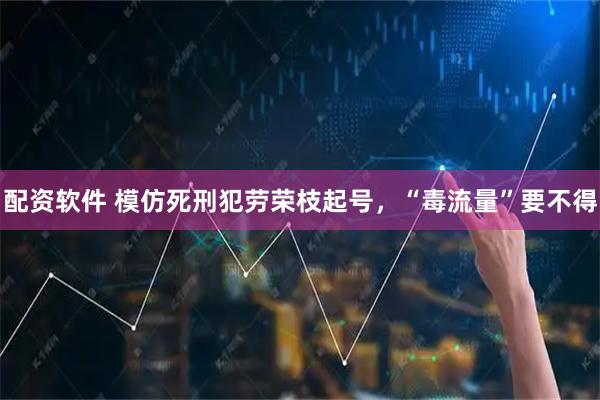 配资软件 模仿死刑犯劳荣枝起号，“毒流量”要不得