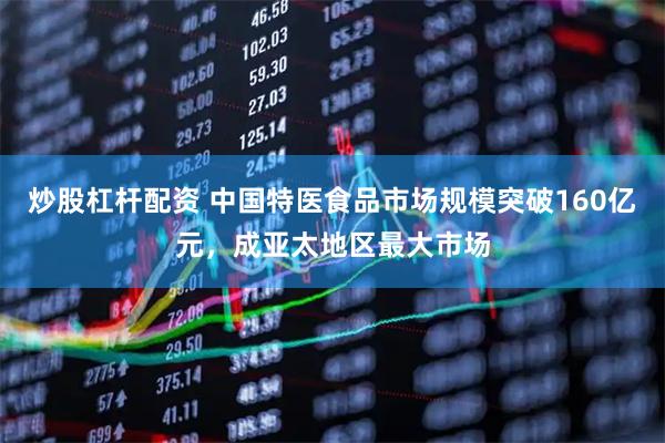 炒股杠杆配资 中国特医食品市场规模突破160亿元，成亚太地区最大市场