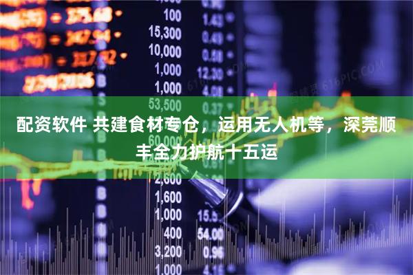 配资软件 共建食材专仓，运用无人机等，深莞顺丰全力护航十五运
