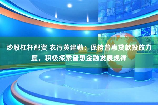 炒股杠杆配资 农行黄建勤：保持普惠贷款投放力度，积极探索普惠金融发展规律