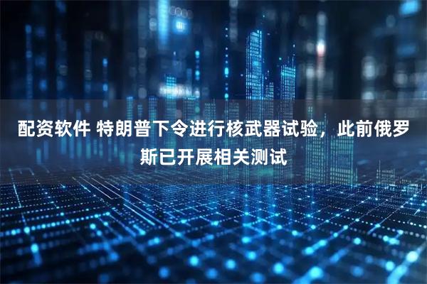 配资软件 特朗普下令进行核武器试验，此前俄罗斯已开展相关测试