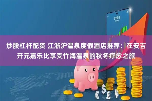 炒股杠杆配资 江浙沪温泉度假酒店推荐：在安吉开元嘉乐比享受竹海温泉的秋冬疗愈之旅
