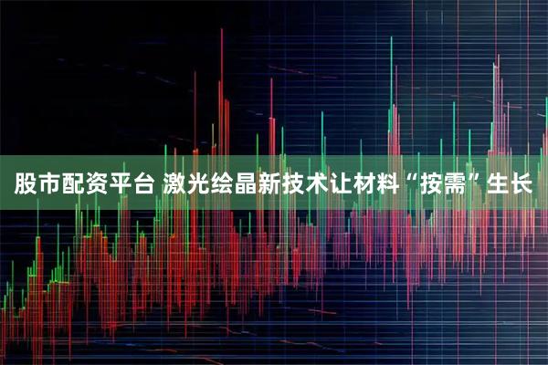 股市配资平台 激光绘晶新技术让材料“按需”生长
