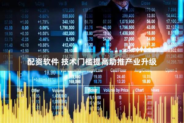 配资软件 技术门槛提高助推产业升级