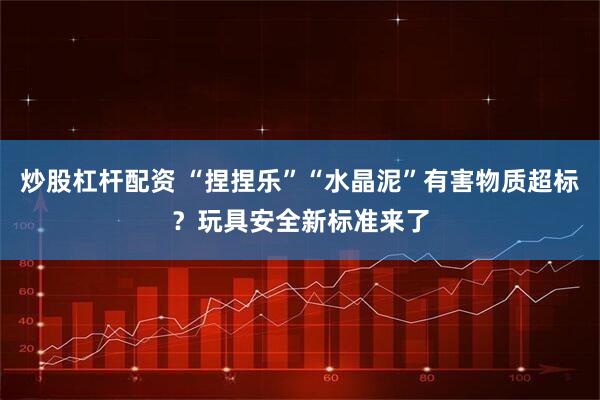 炒股杠杆配资 “捏捏乐”“水晶泥”有害物质超标？玩具安全新标准来了