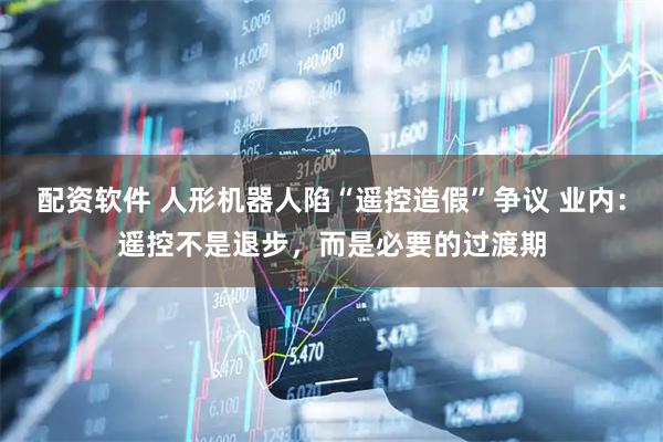 配资软件 人形机器人陷“遥控造假”争议 业内：遥控不是退步，而是必要的过渡期