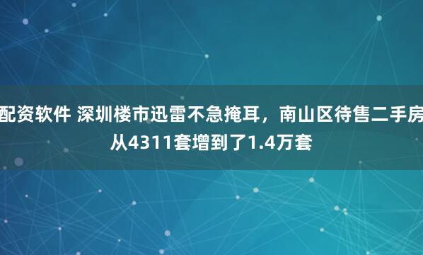 配资软件 深圳楼市迅雷不急掩耳，南山区待售二手房从4311套增到了1.4万套