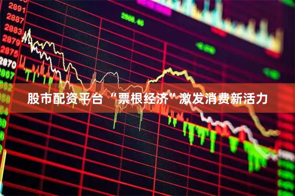 股市配资平台 “票根经济”激发消费新活力