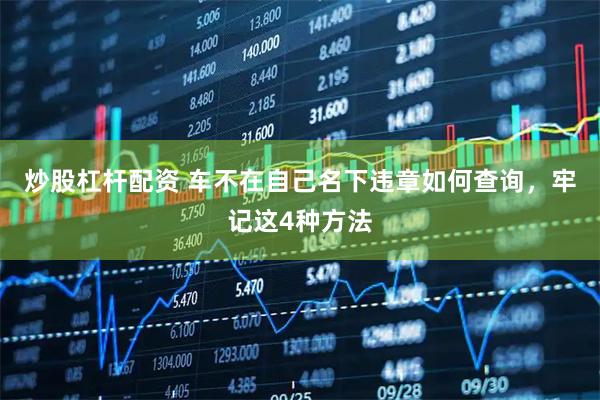 炒股杠杆配资 车不在自己名下违章如何查询，牢记这4种方法