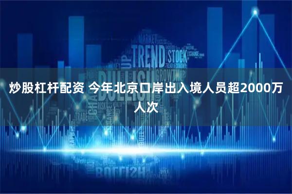 炒股杠杆配资 今年北京口岸出入境人员超2000万人次