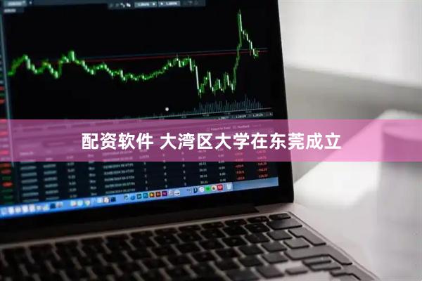 配资软件 大湾区大学在东莞成立