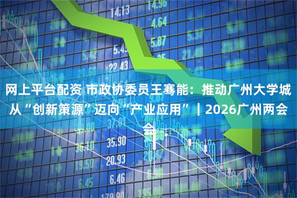 网上平台配资 市政协委员王骞能：推动广州大学城从“创新策源”迈向“产业应用”｜2026广州两会