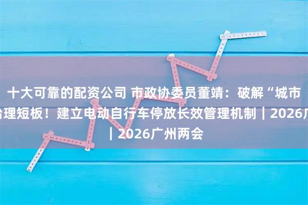 十大可靠的配资公司 市政协委员董靖：破解“城市客厅”治理短板！建立电动自行车停放长效管理机制｜2026广州两会