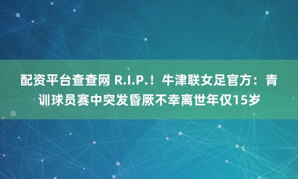 配资平台查查网 R.I.P.！牛津联女足官方：青训球员赛中突发昏厥不幸离世年仅15岁
