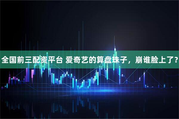 全国前三配资平台 爱奇艺的算盘珠子，崩谁脸上了？