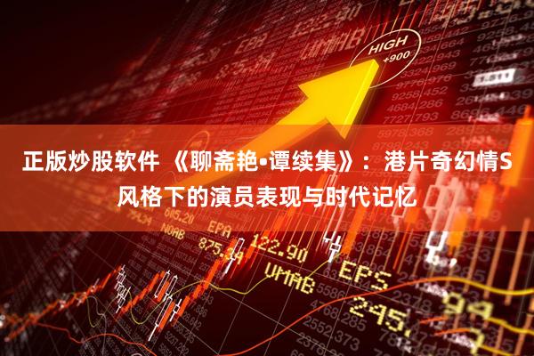 正版炒股软件 《聊斋艳•谭续集》：港片奇幻情S风格下的演员表现与时代记忆