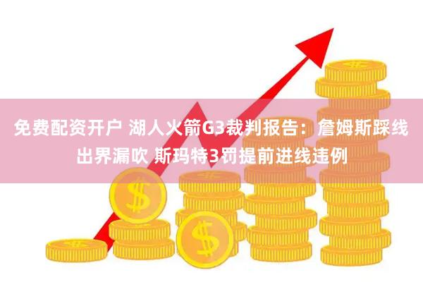 免费配资开户 湖人火箭G3裁判报告：詹姆斯踩线出界漏吹 斯玛特3罚提前进线违例