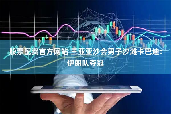 股票配资官方网站 三亚亚沙会男子沙滩卡巴迪：伊朗队夺冠