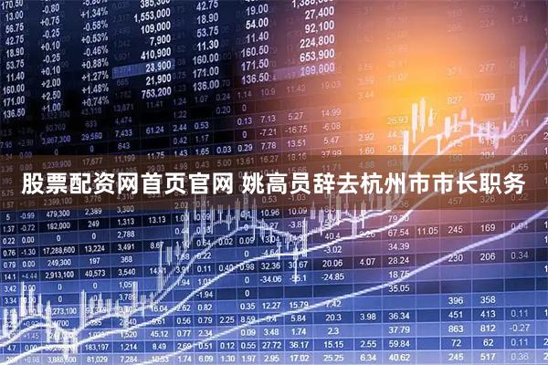股票配资网首页官网 姚高员辞去杭州市市长职务