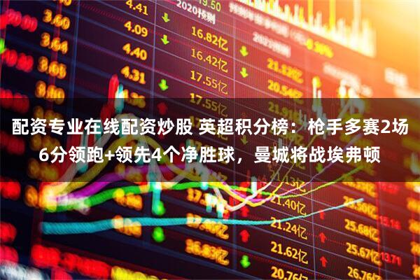 配资专业在线配资炒股 英超积分榜：枪手多赛2场6分领跑+领先4个净胜球，曼城将战埃弗顿