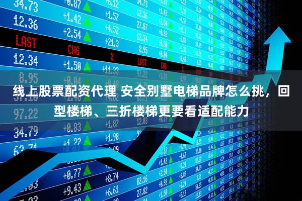 线上股票配资代理 安全别墅电梯品牌怎么挑，回型楼梯、三折楼梯更要看适配能力