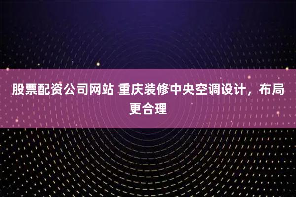 股票配资公司网站 重庆装修中央空调设计，布局更合理