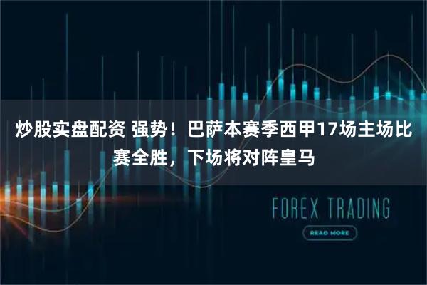 炒股实盘配资 强势！巴萨本赛季西甲17场主场比赛全胜，下场将对阵皇马
